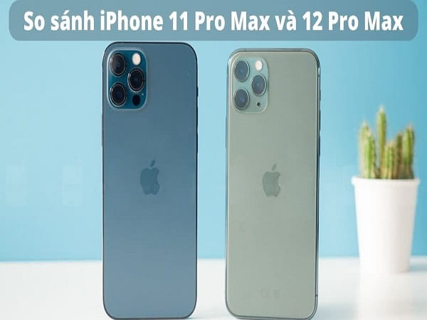 Nên mua iPhone 11 Pro Max hay iPhone 12 Pro Max?